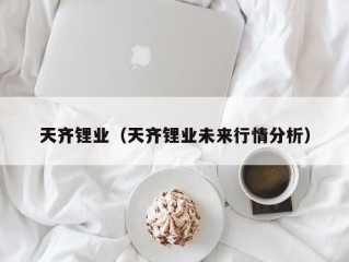 天齐锂业（天齐锂业未来行情分析）