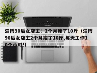 淄博90后女店主：2个月瘦了10斤（淄博90后女店主2个月瘦了10斤,每天工作10个小时!）