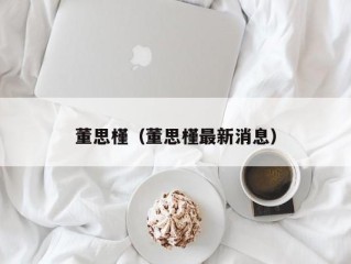 董思槿（董思槿最新消息）