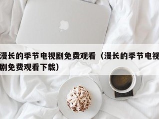 漫长的季节电视剧免费观看（漫长的季节电视剧免费观看下载）