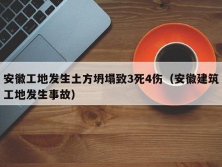 安徽工地发生土方坍塌致3死4伤（安徽建筑工地发生事故）