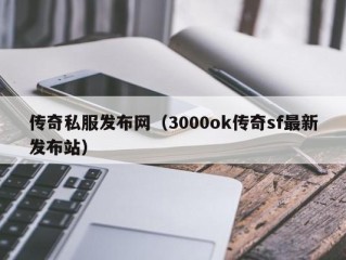 传奇私服发布网（3000ok传奇sf最新发布站）