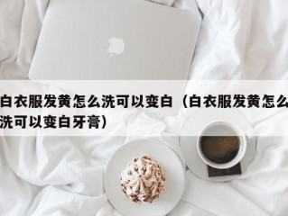 白衣服发黄怎么洗可以变白（白衣服发黄怎么洗可以变白牙膏）