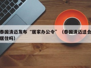 泰国清迈发布“居家办公令”（泰国清迈适合居住吗）