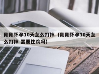 刚刚怀孕10天怎么打掉（刚刚怀孕10天怎么打掉 需要住院吗）