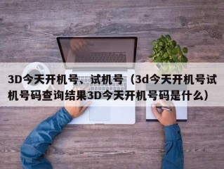 3D今天开机号、试机号（3d今天开机号试机号码查询结果3D今天开机号码是什么）