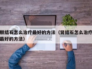 胆结石怎么治疗最好的方法（肾结石怎么治疗最好的方法）