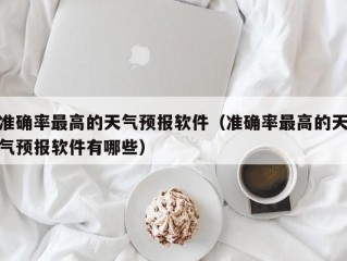 准确率最高的天气预报软件（准确率最高的天气预报软件有哪些）