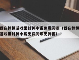 我在惊悚游戏里封神小说免费阅读（我在惊悚游戏里封神小说免费阅读无弹窗）