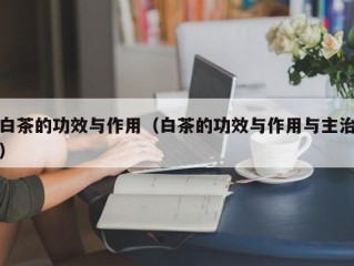 白茶的功效与作用（白茶的功效与作用与主治）