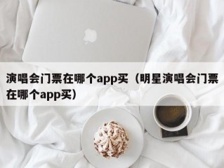 演唱会门票在哪个app买（明星演唱会门票在哪个app买）