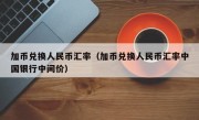 加币兑换人民币汇率（加币兑换人民币汇率中国银行中间价）