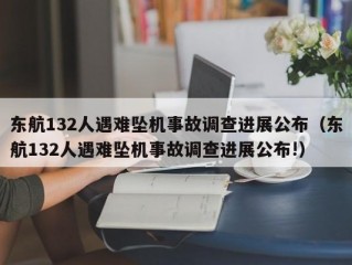 东航132人遇难坠机事故调查进展公布（东航132人遇难坠机事故调查进展公布!）