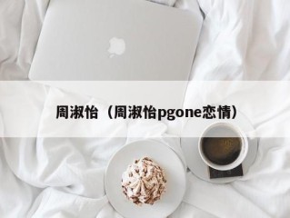 周淑怡（周淑怡pgone恋情）