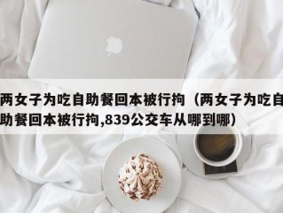 两女子为吃自助餐回本被行拘（两女子为吃自助餐回本被行拘,839公交车从哪到哪）