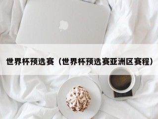 世界杯预选赛（世界杯预选赛亚洲区赛程）