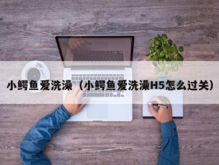 小鳄鱼爱洗澡（小鳄鱼爱洗澡H5怎么过关）