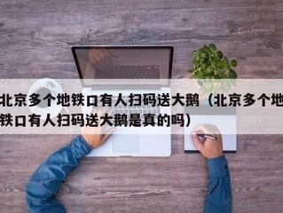 北京多个地铁口有人扫码送大鹅（北京多个地铁口有人扫码送大鹅是真的吗）