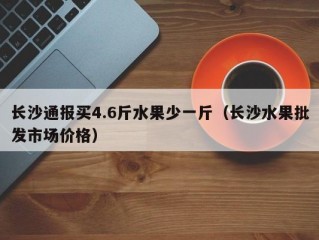 长沙通报买4.6斤水果少一斤（长沙水果批发市场价格）