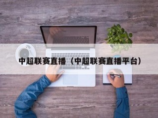 中超联赛直播（中超联赛直播平台）