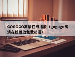 GOGOGO高清在线播放（gogogo高清在线播放免费动漫）