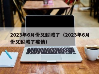 2023年6月份又封城了（2023年6月份又封城了疫情）