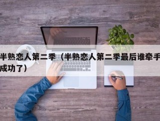 半熟恋人第二季（半熟恋人第二季最后谁牵手成功了）