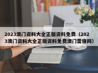 2023澳门资料大全正版资料免费（2023澳门资料大全正版资料免费澳门雷锋网）