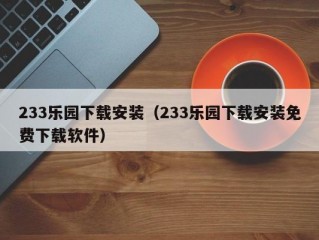 233乐园下载安装（233乐园下载安装免费下载软件）