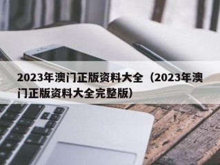 2023年澳门正版资料大全（2023年澳门正版资料大全完整版）