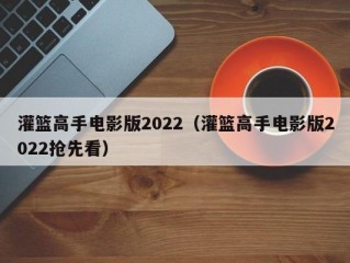 灌篮高手电影版2022（灌篮高手电影版2022抢先看）