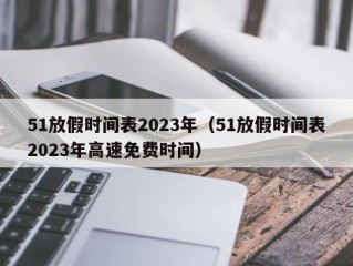 51放假时间表2023年（51放假时间表2023年高速免费时间）