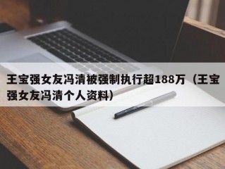 王宝强女友冯清被强制执行超188万（王宝强女友冯清个人资料）