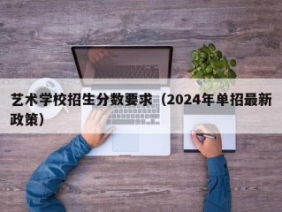 艺术学校招生分数要求（2024年单招最新政策）