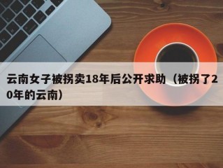 云南女子被拐卖18年后公开求助（被拐了20年的云南）