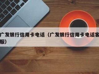 广发银行信用卡电话（广发银行信用卡电话客服）