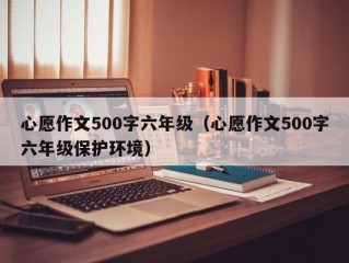 心愿作文500字六年级（心愿作文500字六年级保护环境）