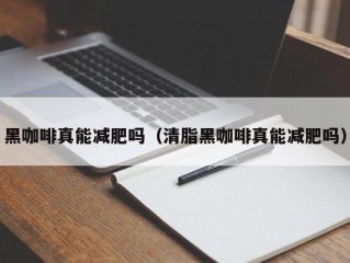 黑咖啡真能减肥吗（清脂黑咖啡真能减肥吗）