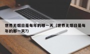 世界无烟日是每年的哪一天（世界无烟日是每年的那一天?）