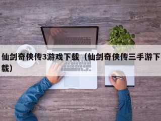 仙剑奇侠传3游戏下载（仙剑奇侠传三手游下载）