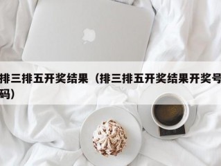 排三排五开奖结果（排三排五开奖结果开奖号码）