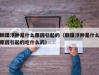 脚踝浮肿是什么原因引起的（脚踝浮肿是什么原因引起的吃什么药）