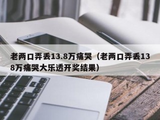 老两口弄丢13.8万痛哭（老两口弄丢138万痛哭大乐透开奖结果）