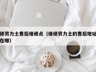 修劳力士售后维修点（维修劳力士的售后地址在哪）