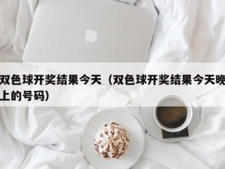 双色球开奖结果今天（双色球开奖结果今天晚上的号码）