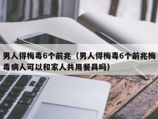 男人得梅毒6个前兆（男人得梅毒6个前兆梅毒病人可以和家人共用餐具吗）