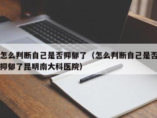 怎么判断自己是否抑郁了（怎么判断自己是否抑郁了昆明南大科医院）