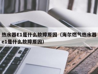 热水器E1是什么故障原因（海尔燃气热水器e1是什么故障原因）