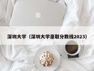 深圳大学（深圳大学录取分数线2023）