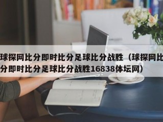 球探网比分即时比分足球比分战胜（球探网比分即时比分足球比分战胜16838体坛网）